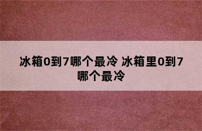 冰箱0到7哪个最冷 冰箱里0到7哪个最冷